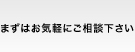 まずはお気軽にご連絡下さい。