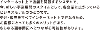 インターネット上で店舗を開設するシステムで、さらなる顧客開拓へとつながる可能性があります。