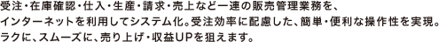 受注・在庫確認・仕入・生産・請求・売上など一連の販売管理業務を、 インターネットを利用してシステム化。